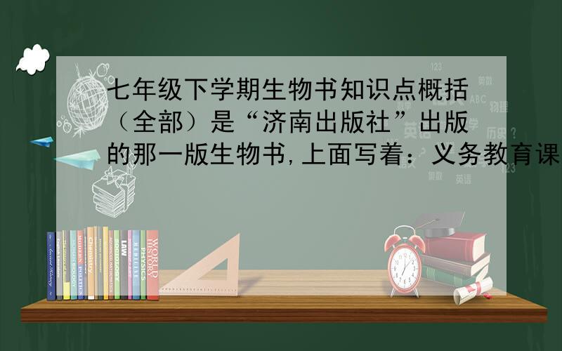 七年级下学期生物书知识点概括（全部）是“济南出版社”出版的那一版生物书,上面写着：义务教育课程标准实验教科书        生物学_______________________       七年级  ●下册最左上角还写着