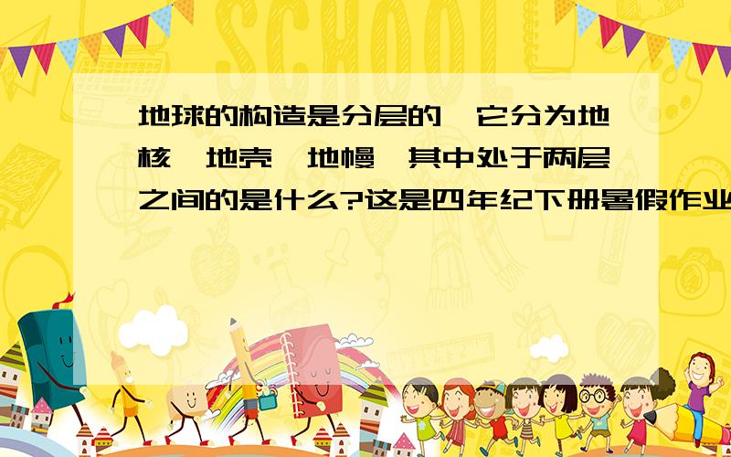 地球的构造是分层的,它分为地核、地壳、地幔,其中处于两层之间的是什么?这是四年纪下册暑假作业第5页点击小百科里面的帮一下忙啊!