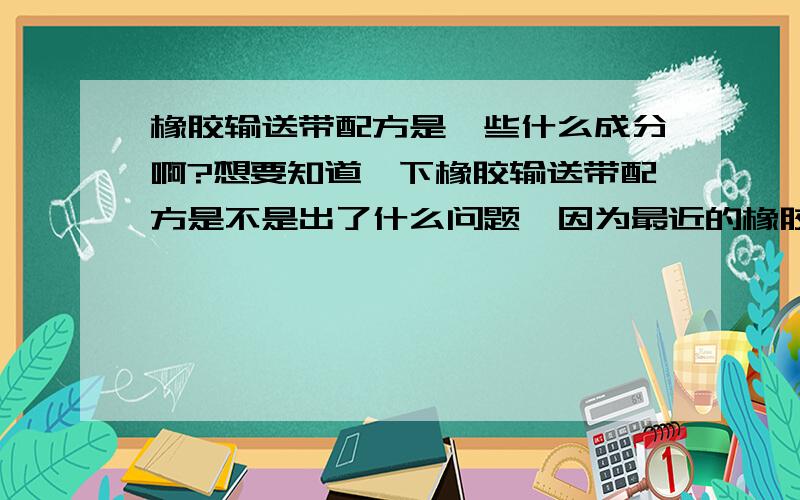 橡胶输送带配方是一些什么成分啊?想要知道一下橡胶输送带配方是不是出了什么问题,因为最近的橡胶很容易断裂.