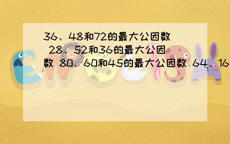 36、48和72的最大公因数 28、52和36的最大公因数 80、60和45的最大公因数 64、16和32的最大公因数4、5、6的最大公因数 9、18、36的最大公因数 9、18、36的最大公因数 33、35、88的最大公因数 5、9、