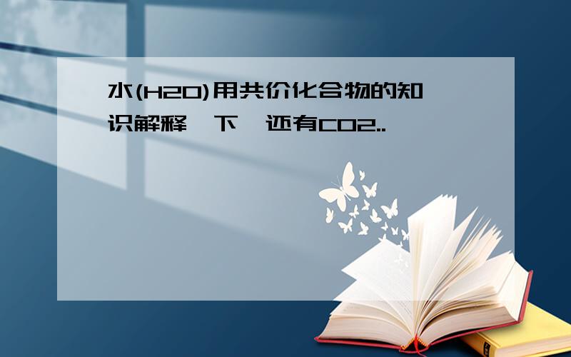 水(H2O)用共价化合物的知识解释一下,还有CO2..