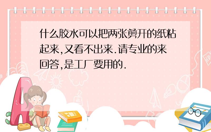 什么胶水可以把两张剪开的纸粘起来,又看不出来.请专业的来回答,是工厂要用的.