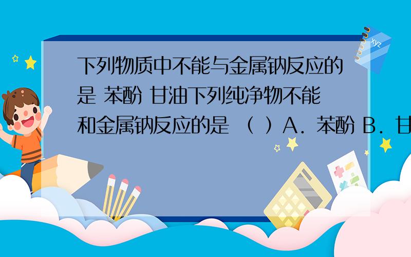 下列物质中不能与金属钠反应的是 苯酚 甘油下列纯净物不能和金属钠反应的是 （ ）A．苯酚 B．甘油 C．酒精 D．苯