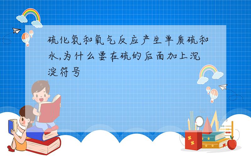 硫化氢和氧气反应产生单质硫和水,为什么要在硫的后面加上沉淀符号