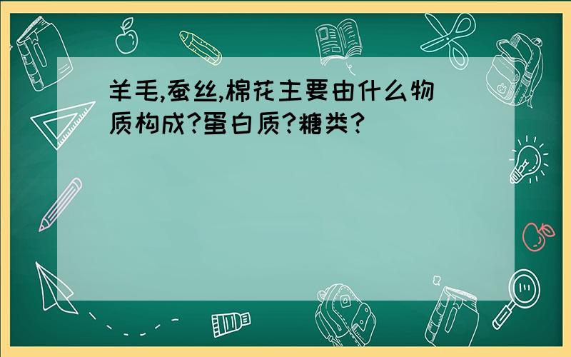 羊毛,蚕丝,棉花主要由什么物质构成?蛋白质?糖类?