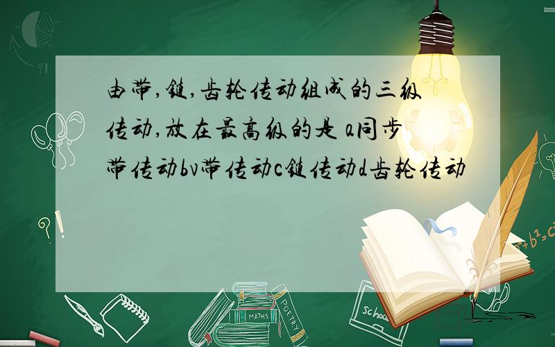 由带,链,齿轮传动组成的三级传动,放在最高级的是 a同步带传动bv带传动c链传动d齿轮传动