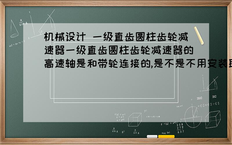 机械设计 一级直齿圆柱齿轮减速器一级直齿圆柱齿轮减速器的高速轴是和带轮连接的,是不是不用安装联轴器可能是我没有表述清楚。我设计的减速器是这样的，电动机通过V带传动，在减速