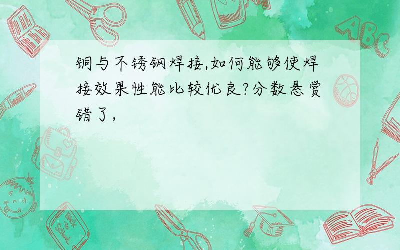 铜与不锈钢焊接,如何能够使焊接效果性能比较优良?分数悬赏错了,