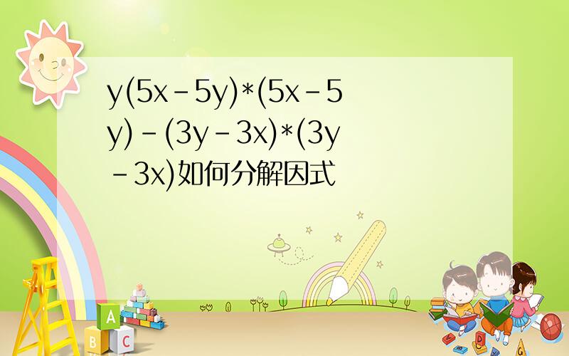 y(5x-5y)*(5x-5y)-(3y-3x)*(3y-3x)如何分解因式