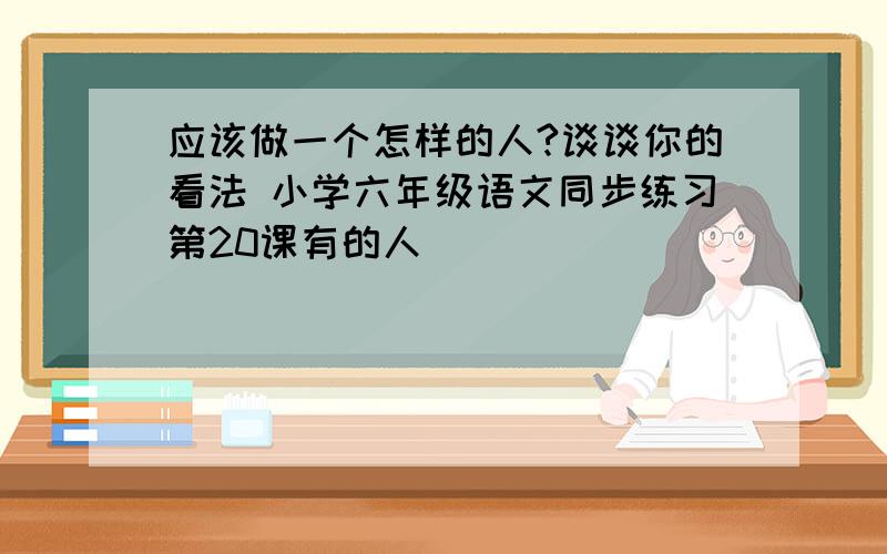 应该做一个怎样的人?谈谈你的看法 小学六年级语文同步练习第20课有的人