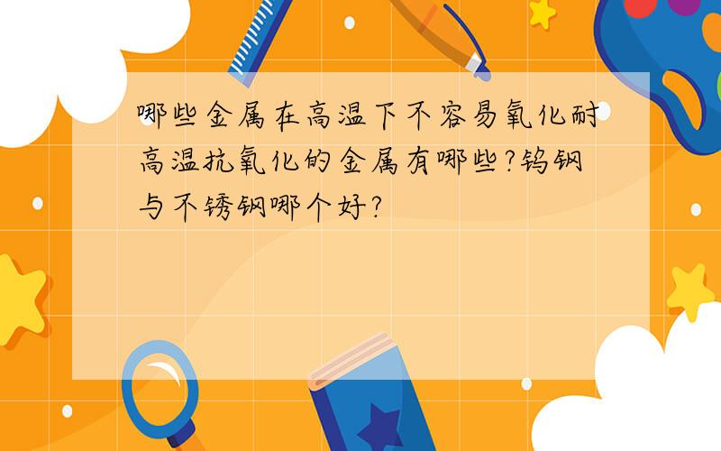 哪些金属在高温下不容易氧化耐高温抗氧化的金属有哪些?钨钢与不锈钢哪个好?