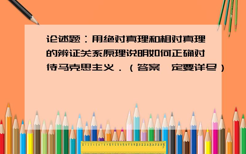 论述题：用绝对真理和相对真理的辨证关系原理说明如何正确对待马克思主义．（答案一定要详尽）