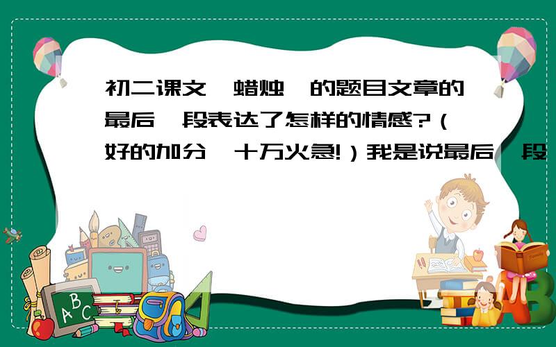 初二课文《蜡烛》的题目文章的最后一段表达了怎样的情感?（好的加分,十万火急!）我是说最后一段  段   段