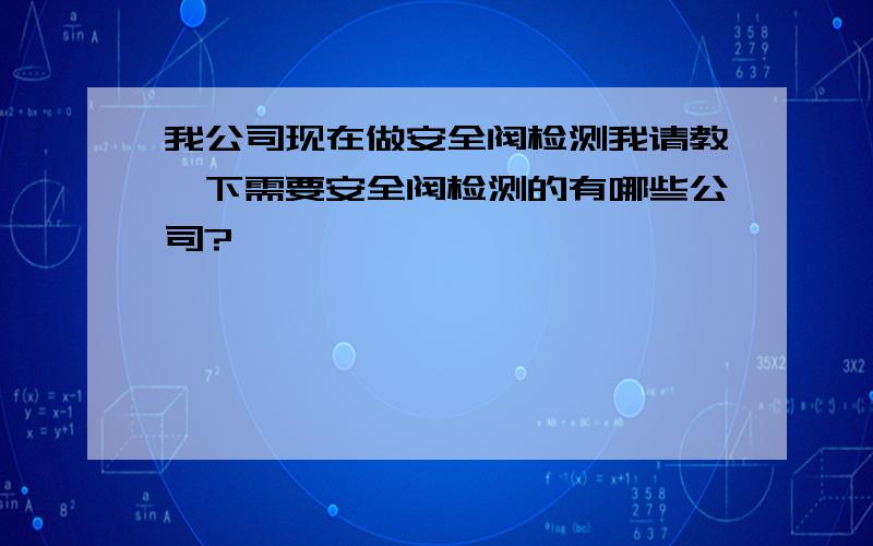 我公司现在做安全阀检测我请教一下需要安全阀检测的有哪些公司?