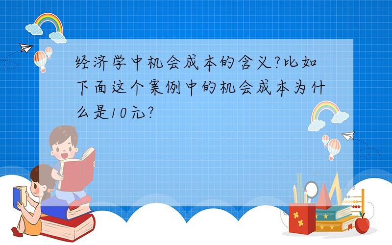 经济学中机会成本的含义?比如下面这个案例中的机会成本为什么是10元?