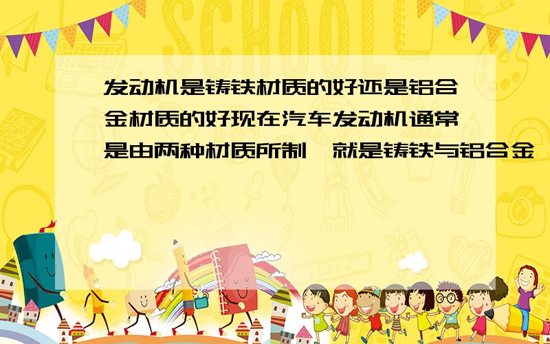 发动机是铸铁材质的好还是铝合金材质的好现在汽车发动机通常是由两种材质所制,就是铸铁与铝合金,但不知到底这两种材质那种的好