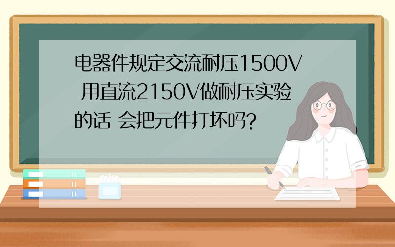 电器件规定交流耐压1500V 用直流2150V做耐压实验的话 会把元件打坏吗?