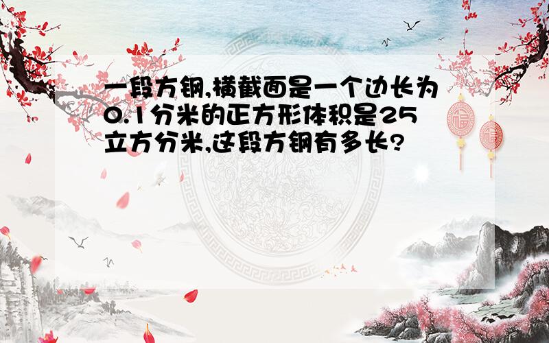 一段方钢,横截面是一个边长为0.1分米的正方形体积是25立方分米,这段方钢有多长?