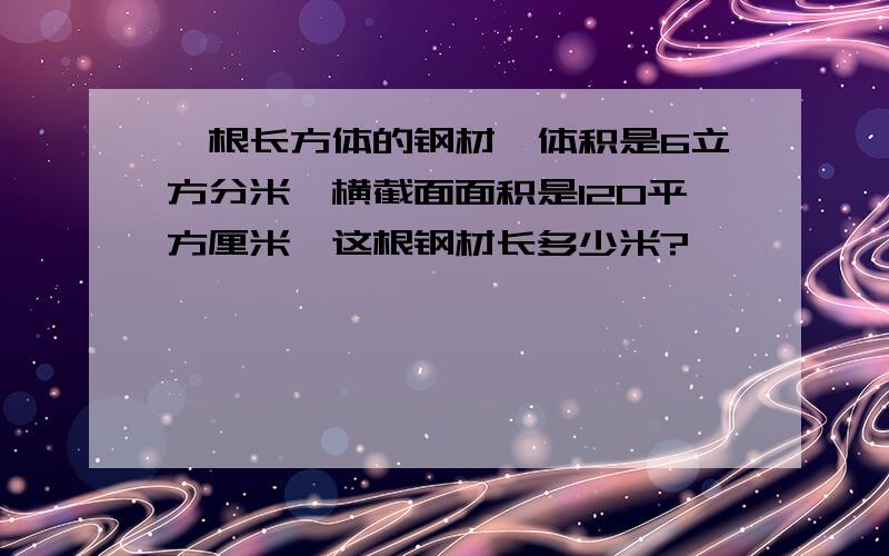 一根长方体的钢材,体积是6立方分米,横截面面积是120平方厘米,这根钢材长多少米?