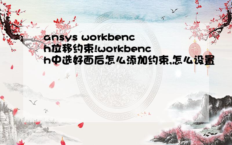 ansys workbench位移约束!workbench中选好面后怎么添加约束,怎么设置