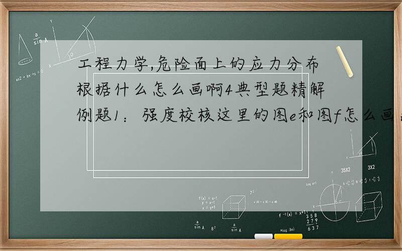 工程力学,危险面上的应力分布根据什么怎么画啊4典型题精解例题1：强度校核这里的图e和图f怎么画出来的怎么知道发生在B左截面处