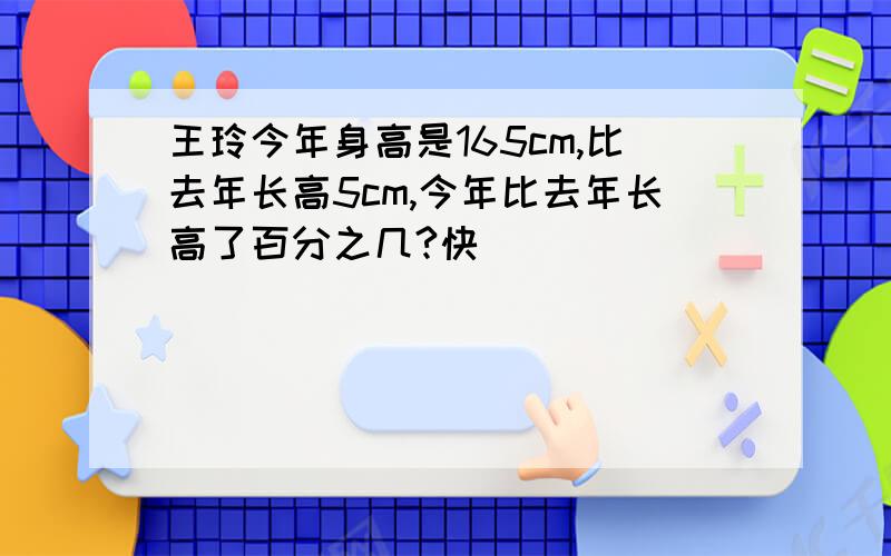 王玲今年身高是165cm,比去年长高5cm,今年比去年长高了百分之几?快