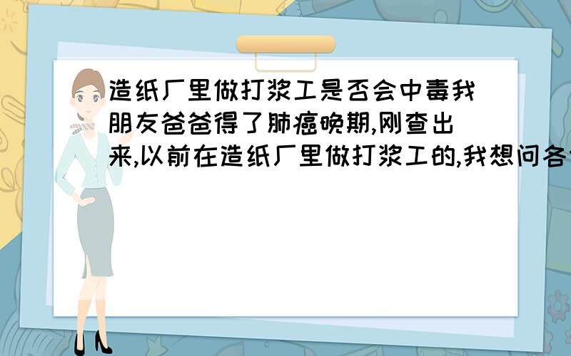 造纸厂里做打浆工是否会中毒我朋友爸爸得了肺癌晚期,刚查出来,以前在造纸厂里做打浆工的,我想问各位打浆工这个工种会不会中毒或是吸入有害气体?