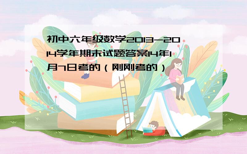 初中六年级数学2013-2014学年期末试题答案14年1月7日考的（刚刚考的）