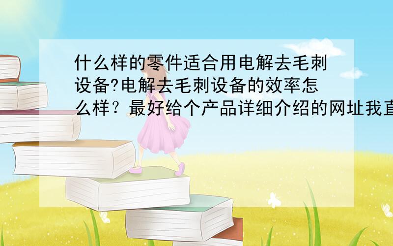 什么样的零件适合用电解去毛刺设备?电解去毛刺设备的效率怎么样？最好给个产品详细介绍的网址我直接看下！