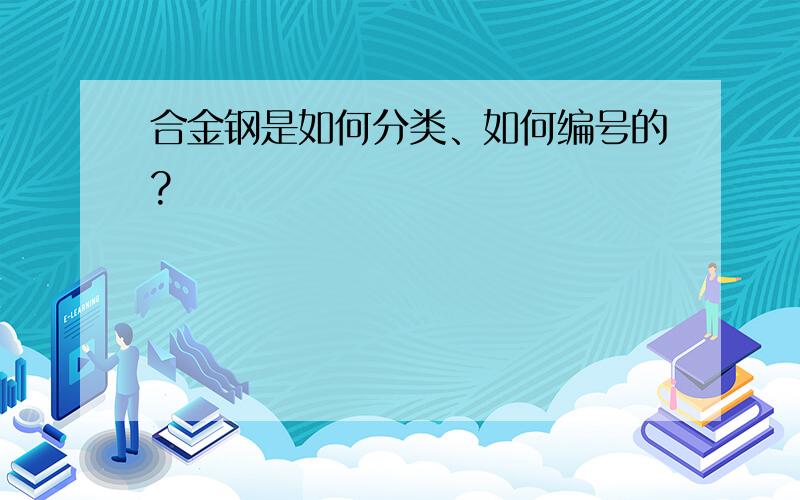 合金钢是如何分类、如何编号的?