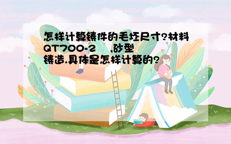 怎样计算铸件的毛坯尺寸?材料QT700-2    ,砂型铸造.具体是怎样计算的?