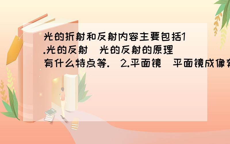 光的折射和反射内容主要包括1.光的反射(光的反射的原理`有什么特点等.)2.平面镜(平面镜成像有什么特点等.)3.凸面镜和凹面镜4.光的折射(光折射的原理,如何画.画的时候注意什么等.)这节课