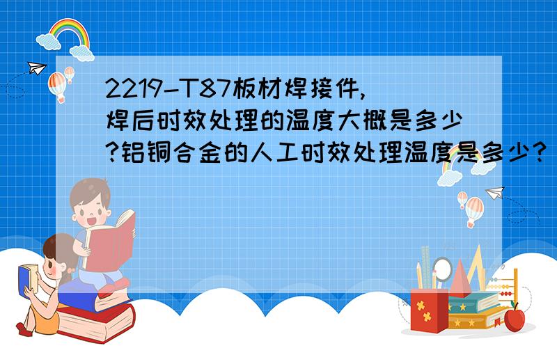 2219-T87板材焊接件,焊后时效处理的温度大概是多少?铝铜合金的人工时效处理温度是多少?