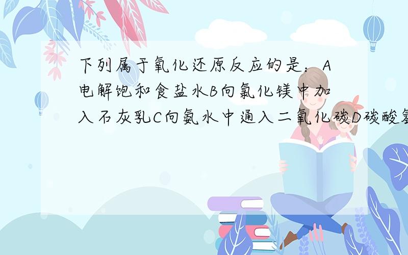 下列属于氧化还原反应的是：A电解饱和食盐水B向氯化镁中加入石灰乳C向氨水中通入二氧化碳D碳酸氢钠受热分解