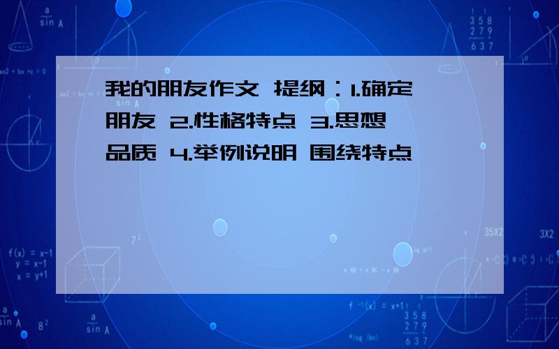 我的朋友作文 提纲：1.确定朋友 2.性格特点 3.思想品质 4.举例说明 围绕特点