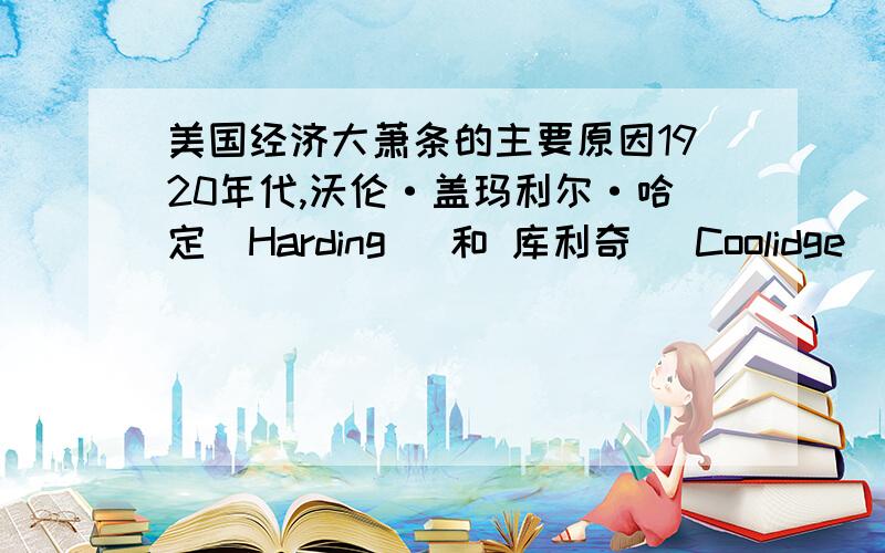 美国经济大萧条的主要原因1920年代,沃伦·盖玛利尔·哈定（Harding） 和 库利奇 （Coolidge）做了什么使得美国到了经济大萧条的地步?