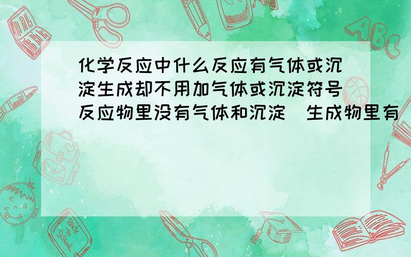 化学反应中什么反应有气体或沉淀生成却不用加气体或沉淀符号反应物里没有气体和沉淀`生成物里有`写是哪种反应类型就行