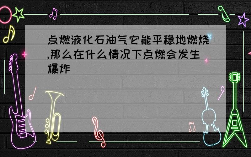 点燃液化石油气它能平稳地燃烧,那么在什么情况下点燃会发生爆炸