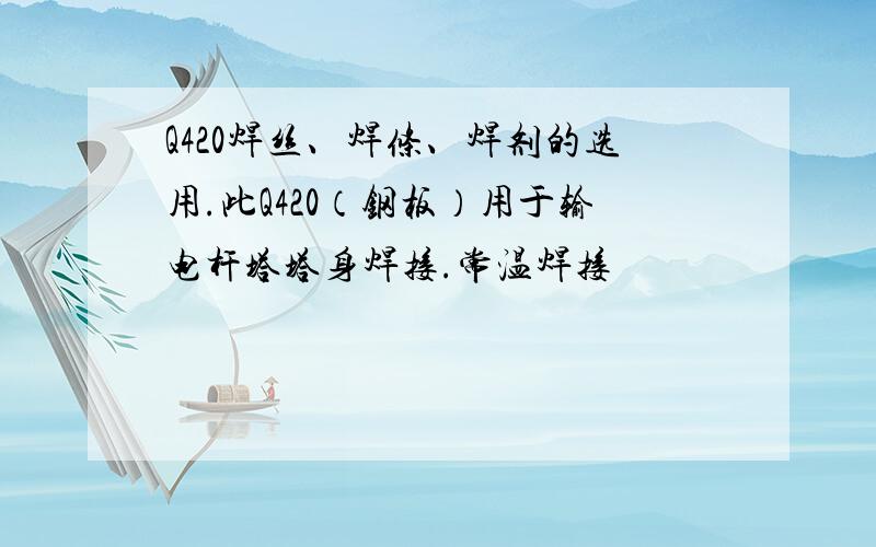 Q420焊丝、焊条、焊剂的选用.此Q420（钢板）用于输电杆塔塔身焊接.常温焊接