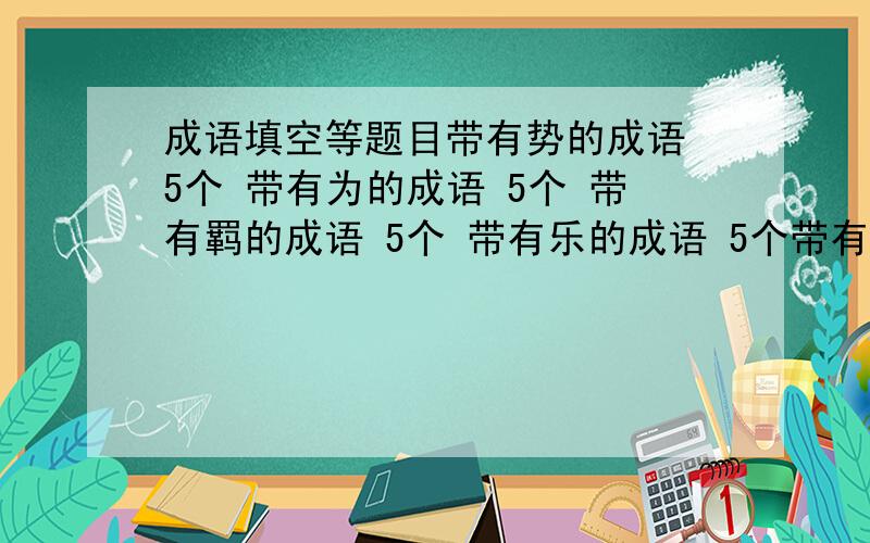 成语填空等题目带有势的成语 5个 带有为的成语 5个 带有羁的成语 5个 带有乐的成语 5个带有悔的成语 5个 带有乱的成语 5个 带有齐的成语 5个 带有以的成语 5个带有如的成语 5个 带有即的成