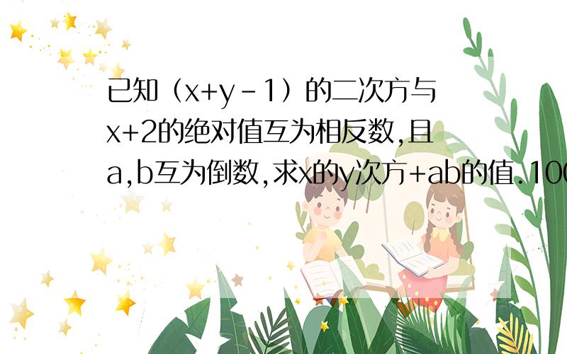 已知（x+y-1）的二次方与x+2的绝对值互为相反数,且a,b互为倒数,求x的y次方+ab的值.100个有理数的乘积为正数，则这100个数中负数的个数最多有多少个？所有可能的负数个数的和是多少？