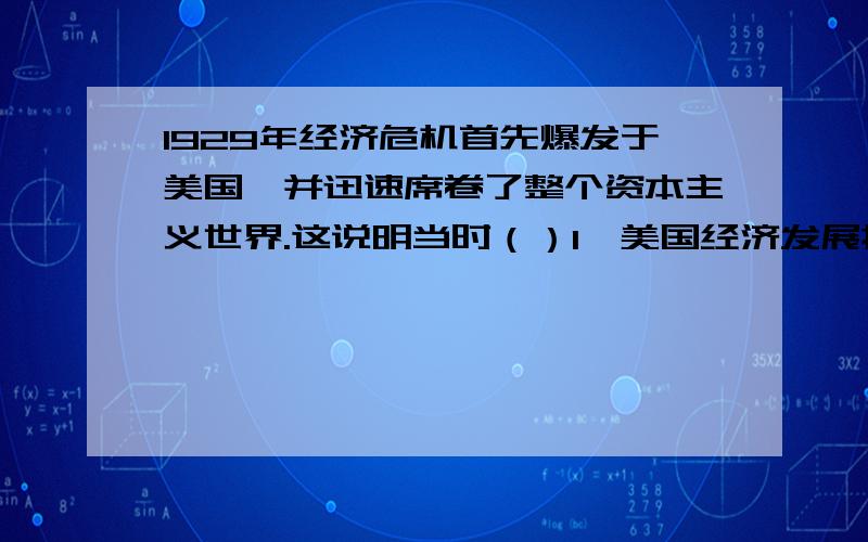 1929年经济危机首先爆发于美国,并迅速席卷了整个资本主义世界.这说明当时（）1、美国经济发展持续萧条2、世界各国互相依存日益加深3、美国经济对资本主义世界经济的影响力大4、资本主