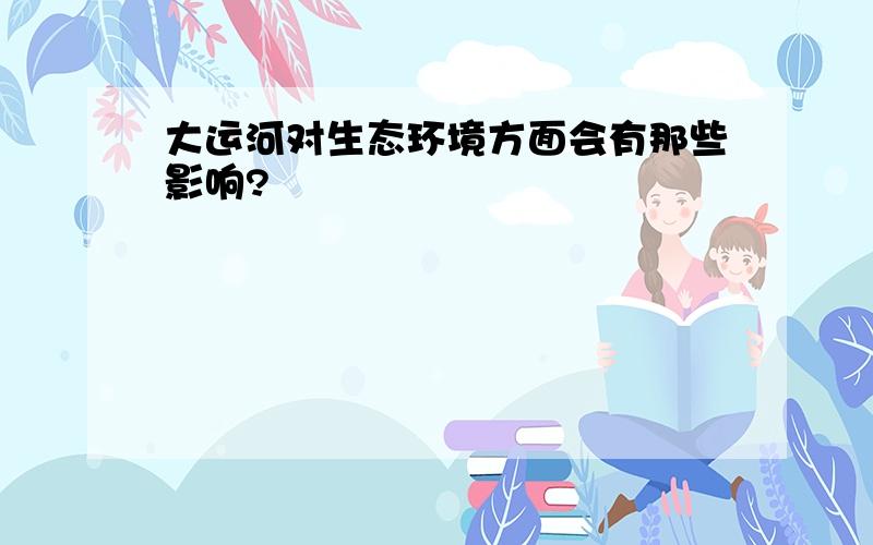 大运河对生态环境方面会有那些影响?