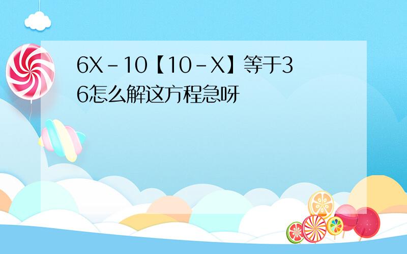 6X-10【10-X】等于36怎么解这方程急呀