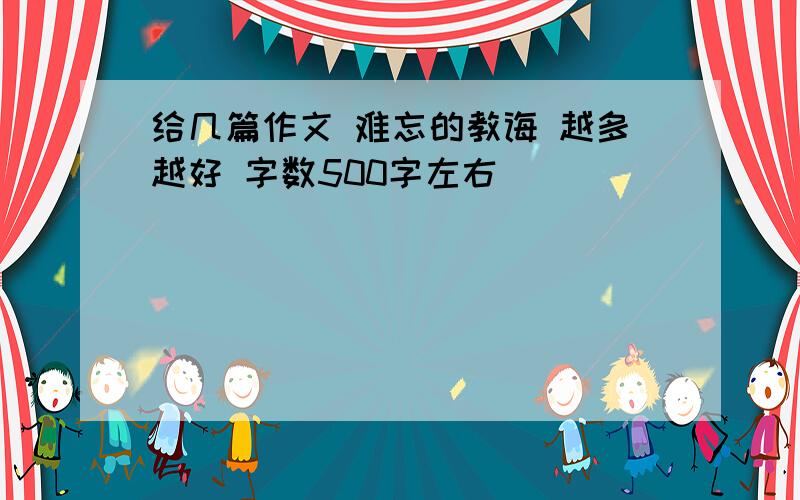 给几篇作文 难忘的教诲 越多越好 字数500字左右