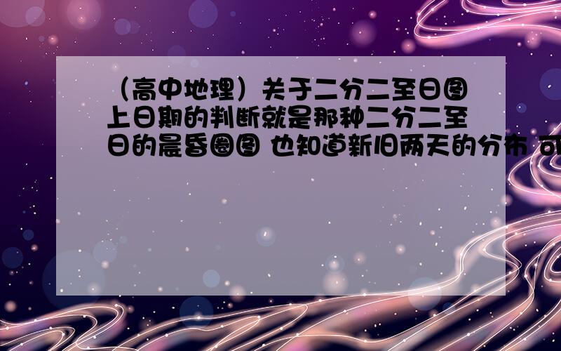 （高中地理）关于二分二至日图上日期的判断就是那种二分二至日的晨昏圈图 也知道新旧两天的分布 可是怎么判断二分二至日是新的一天还是旧的一天呢（在线等啊）