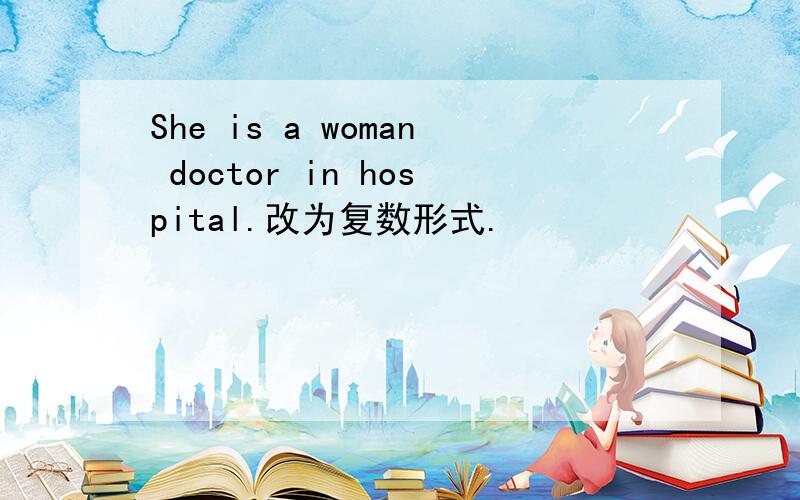 She is a woman doctor in hospital.改为复数形式.