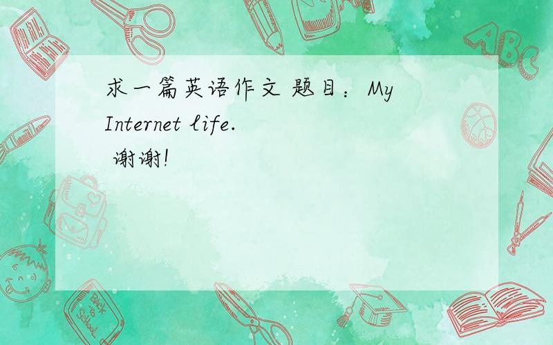 求一篇英语作文 题目：My Internet life. 谢谢!