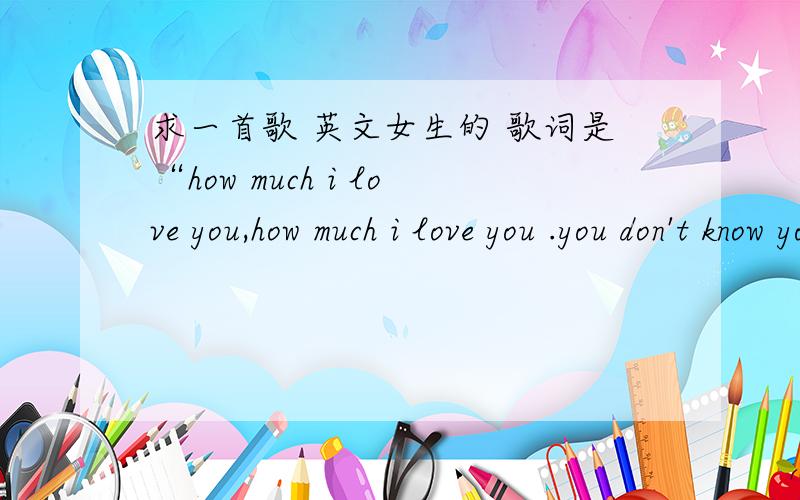 求一首歌 英文女生的 歌词是“how much i love you,how much i love you .you don't know you don't know如题