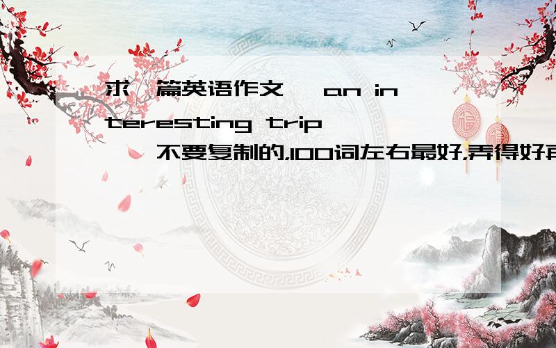 求一篇英语作文 《an interesting trip>>不要复制的，100词左右最好，弄得好再追加50